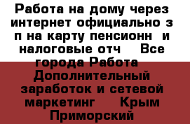 Работа на дому,через интернет,официально,з/п на карту,пенсионн. и налоговые отч. - Все города Работа » Дополнительный заработок и сетевой маркетинг   . Крым,Приморский